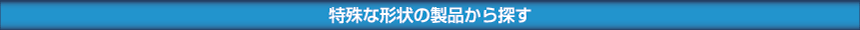 特殊な形状の製品から探す
